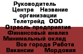 Руководитель call-Центра › Название организации ­ Телетрейд, ООО › Отрасль предприятия ­ Финансовый анализ › Минимальный оклад ­ 55 000 - Все города Работа » Вакансии   . Мордовия респ.